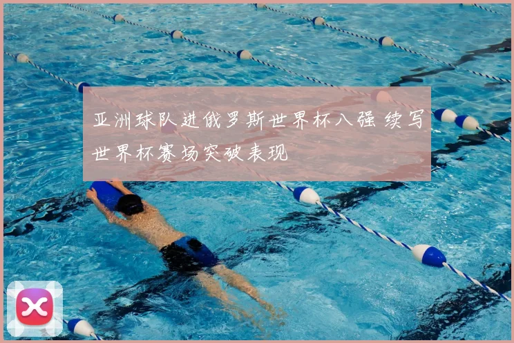 亚洲球队进俄罗斯世界杯八强 续写世界杯赛场突破表现