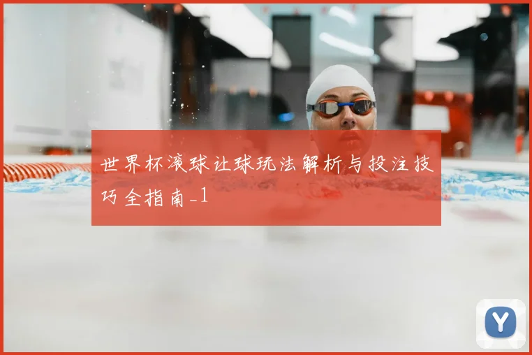 世界杯滚球让球玩法解析与投注技巧全指南_1