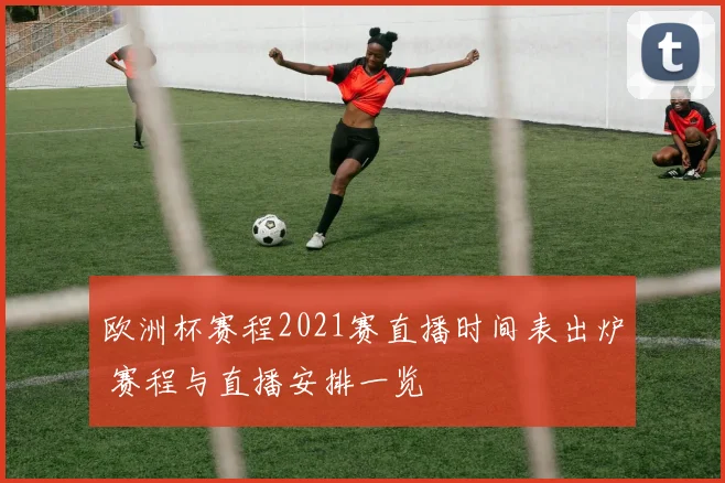 欧洲杯赛程2021赛直播时间表出炉 赛程与直播安排一览