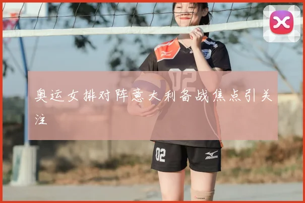 奥运女排对阵意大利备战焦点引关注