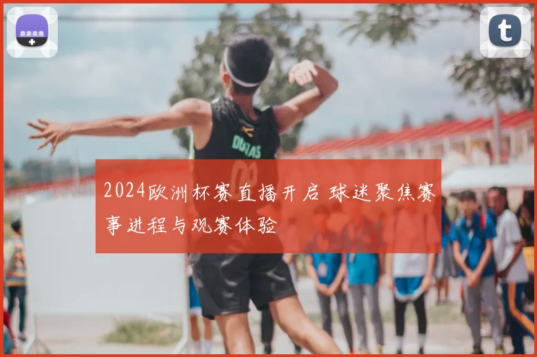 2024欧洲杯赛直播开启 球迷聚焦赛事进程与观赛体验