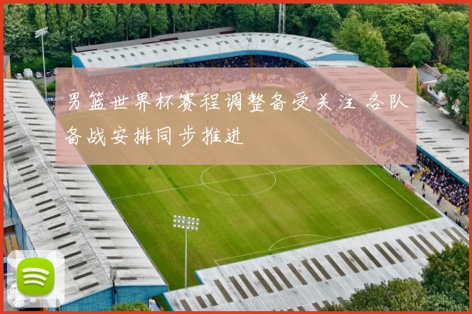 男篮世界杯赛程调整备受关注 各队备战安排同步推进