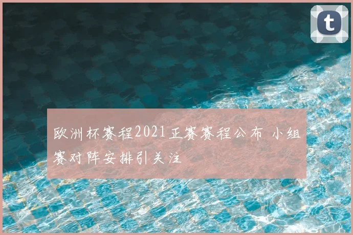 欧洲杯赛程2021正赛赛程公布 小组赛对阵安排引关注