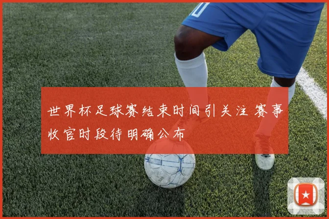 世界杯足球赛结束时间引关注 赛事收官时段待明确公布