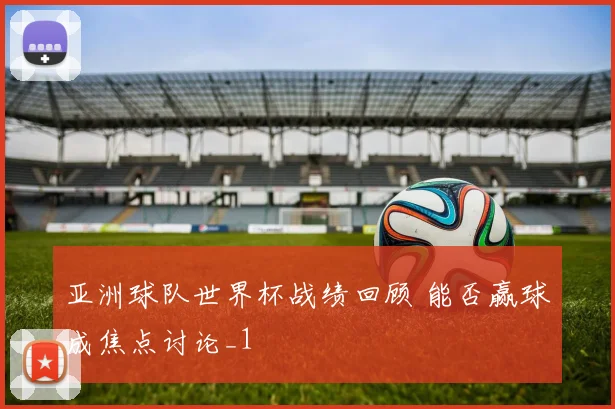亚洲球队世界杯战绩回顾 能否赢球成焦点讨论_1