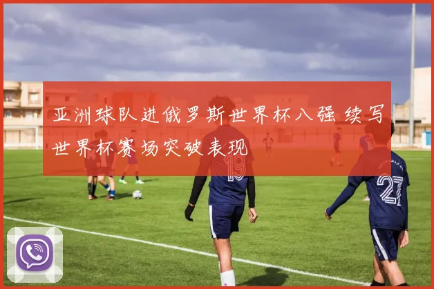 亚洲球队进俄罗斯世界杯八强 续写世界杯赛场突破表现