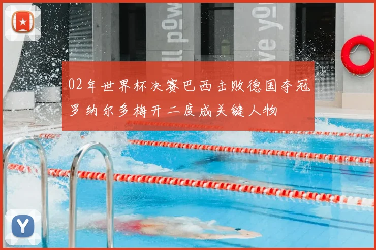 02年世界杯决赛巴西击败德国夺冠罗纳尔多梅开二度成关键人物