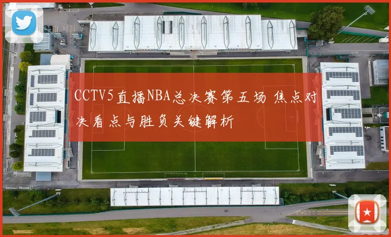 CCTV5直播NBA总决赛第五场 焦点对决看点与胜负关键解析