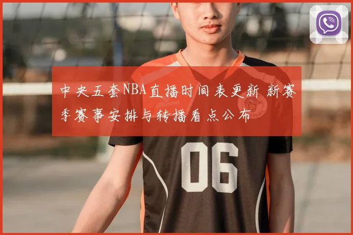 中央五套NBA直播时间表更新 新赛季赛事安排与转播看点公布