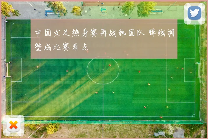 中国女足热身赛再战韩国队 锋线调整成比赛看点
