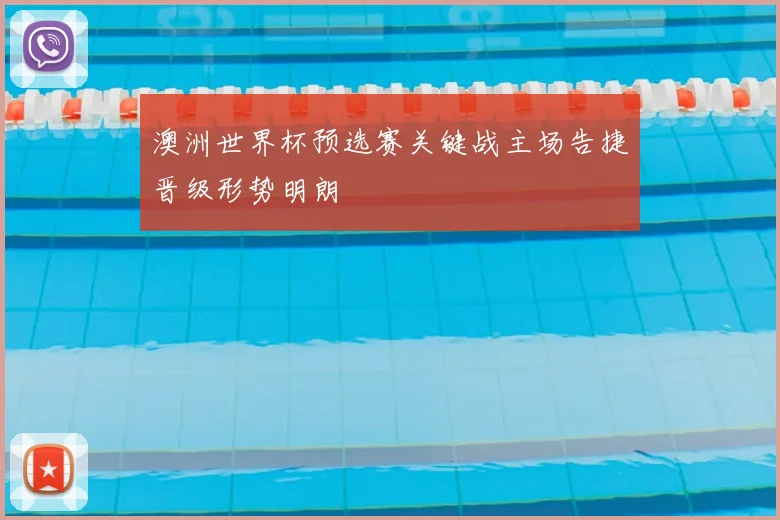 澳洲世界杯预选赛关键战主场告捷晋级形势明朗