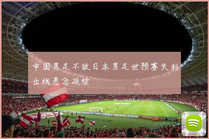 中国男足不敌日本男足世预赛失利出线悬念延续