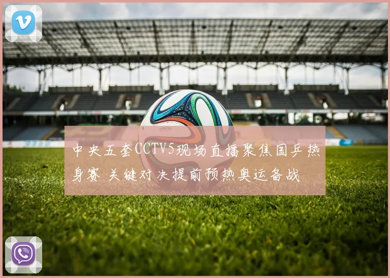 中央五套CCTV5现场直播聚焦国乒热身赛 关键对决提前预热奥运备战
