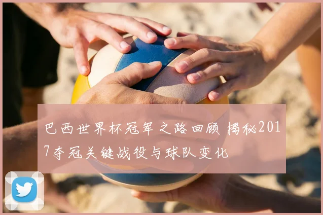 巴西世界杯冠军之路回顾 揭秘2017夺冠关键战役与球队变化
