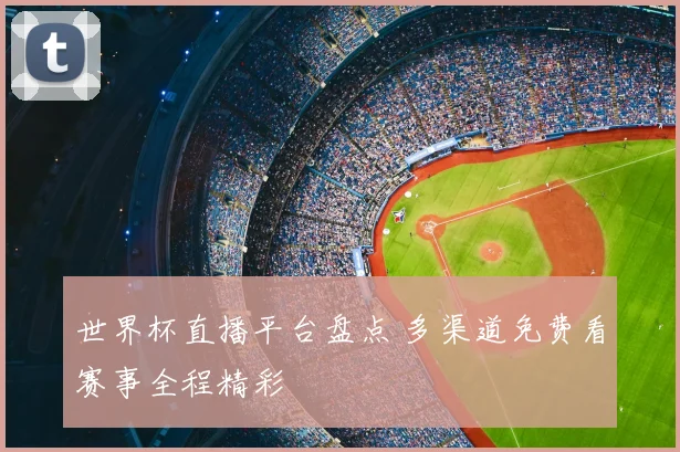 世界杯直播平台盘点 多渠道免费看赛事全程精彩