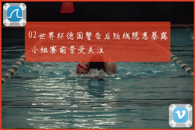 02世界杯德国警告后防线隐患暴露 小组赛前景受关注