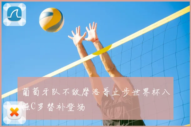 葡萄牙队不敌摩洛哥止步世界杯八强C罗替补登场