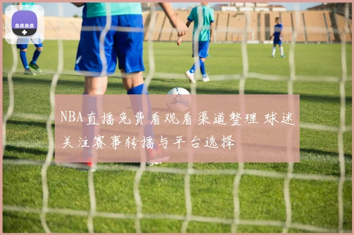 NBA直播免费看观看渠道整理 球迷关注赛事转播与平台选择