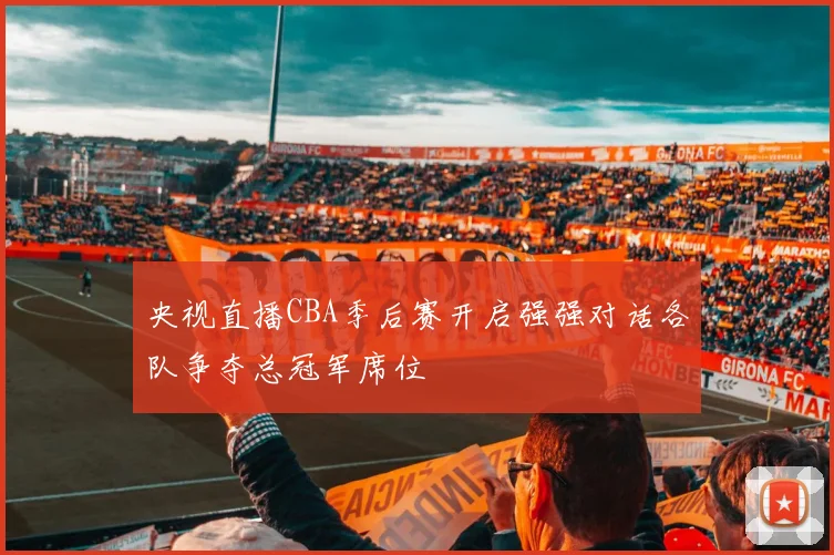 央视直播CBA季后赛开启强强对话各队争夺总冠军席位