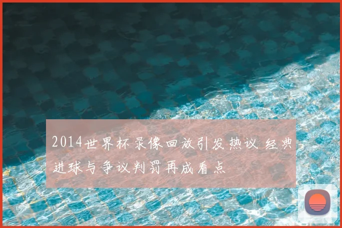 2014世界杯录像回放引发热议 经典进球与争议判罚再成看点