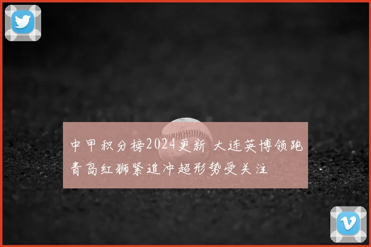 中甲积分榜2024更新 大连英博领跑青岛红狮紧追冲超形势受关注