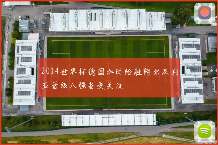 2014世界杯德国加时险胜阿尔及利亚晋级八强备受关注