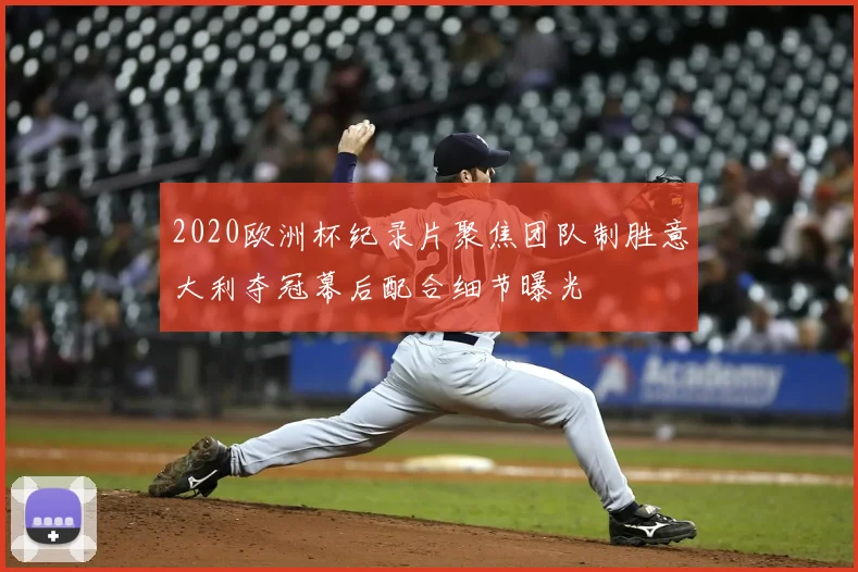 2020欧洲杯纪录片聚焦团队制胜意大利夺冠幕后配合细节曝光