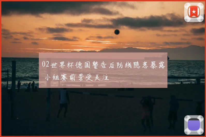02世界杯德国警告后防线隐患暴露 小组赛前景受关注