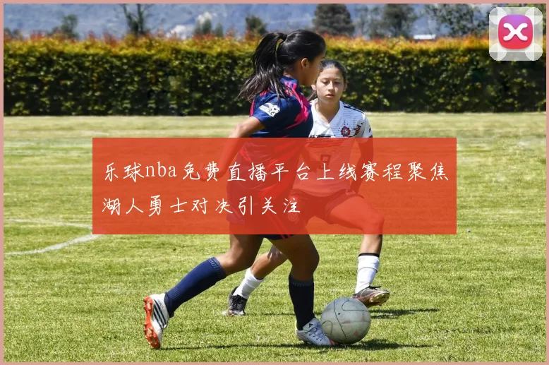乐球nba免费直播平台上线赛程聚焦湖人勇士对决引关注