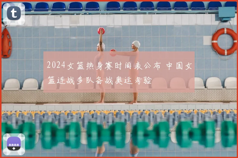 2024女篮热身赛时间表公布 中国女篮连战多队备战奥运考验