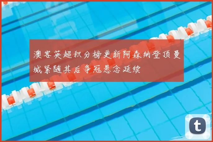 澳客英超积分榜更新阿森纳登顶曼城紧随其后争冠悬念延续