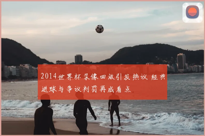 2014世界杯录像回放引发热议 经典进球与争议判罚再成看点