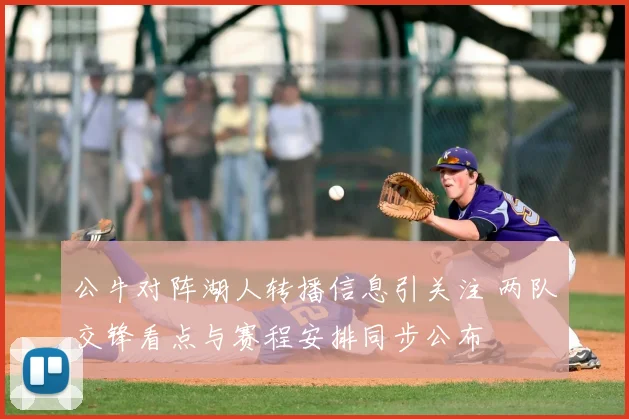 公牛对阵湖人转播信息引关注 两队交锋看点与赛程安排同步公布