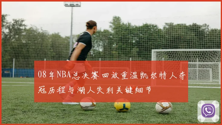 08年NBA总决赛回放重温凯尔特人夺冠历程与湖人失利关键细节