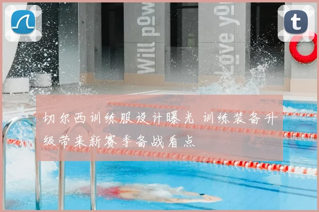 切尔西训练服设计曝光 训练装备升级带来新赛季备战看点