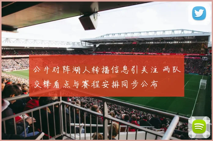 公牛对阵湖人转播信息引关注 两队交锋看点与赛程安排同步公布