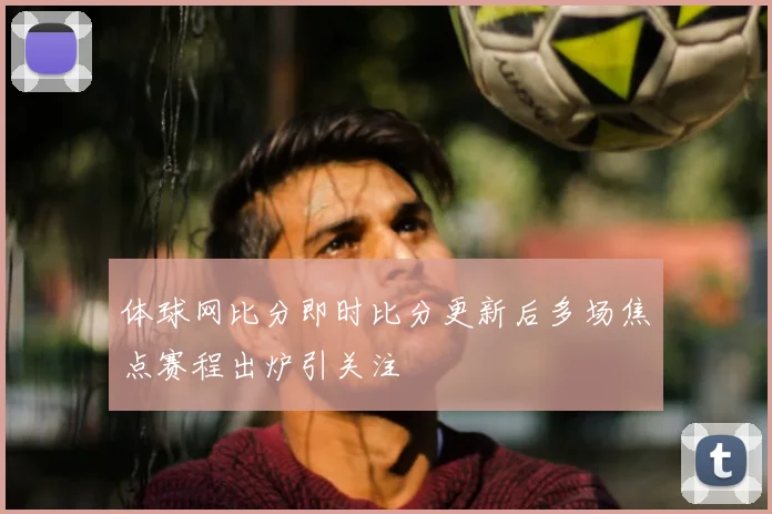 体球网比分即时比分更新后多场焦点赛程出炉引关注