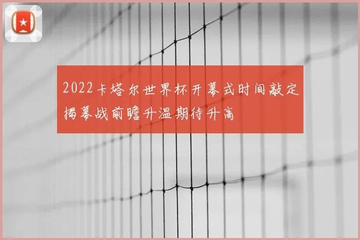2022卡塔尔世界杯开幕式时间敲定揭幕战前瞻升温期待升高