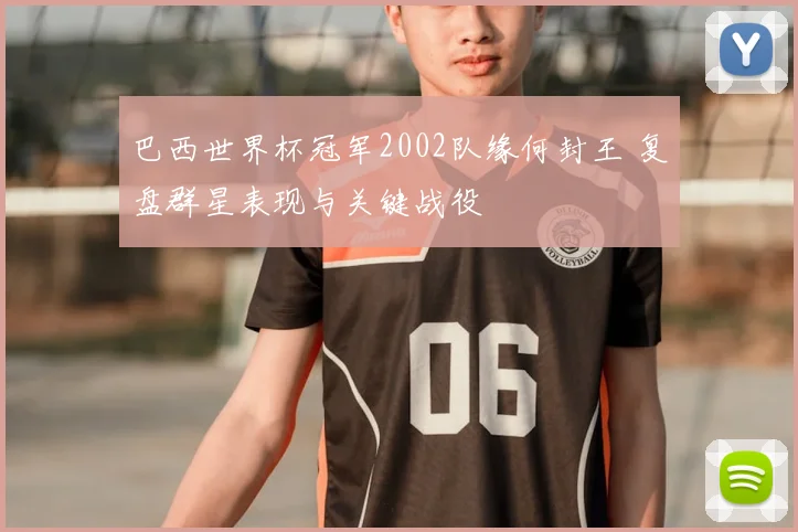 巴西世界杯冠军2002队缘何封王 复盘群星表现与关键战役