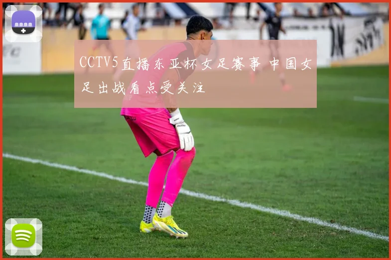 CCTV5直播东亚杯女足赛事 中国女足出战看点受关注