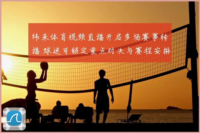 纬来体育视频直播开启多场赛事转播 球迷可锁定重点对决与赛程安排