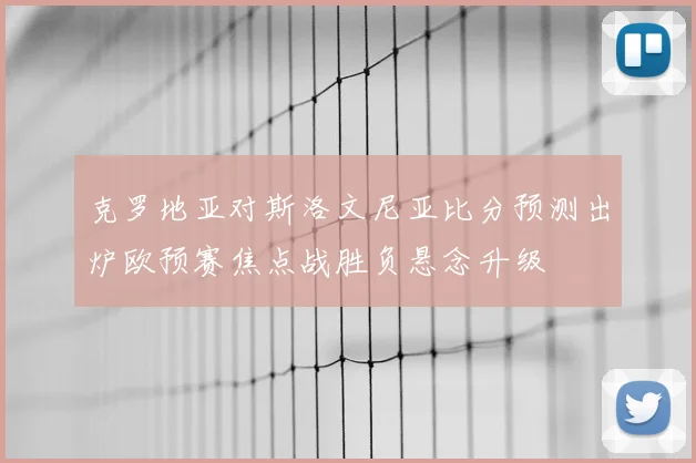 克罗地亚对斯洛文尼亚比分预测出炉欧预赛焦点战胜负悬念升级