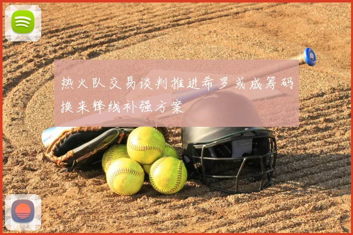 热火队交易谈判推进希罗或成筹码换来锋线补强方案