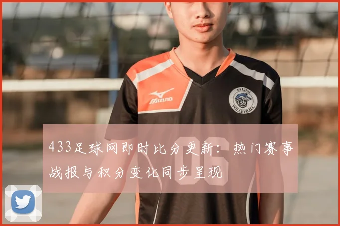433足球网即时比分更新：热门赛事战报与积分变化同步呈现