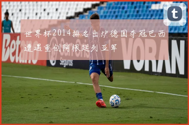 世界杯2014排名出炉德国夺冠巴西遭遇重创阿根廷列亚军