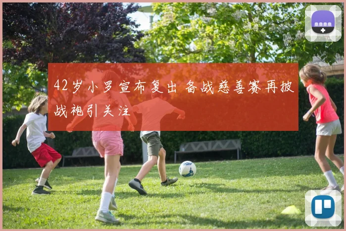 42岁小罗宣布复出 备战慈善赛再披战袍引关注