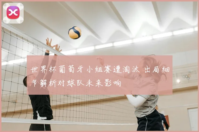 世界杯葡萄牙小组赛遭淘汰 出局细节解析对球队未来影响