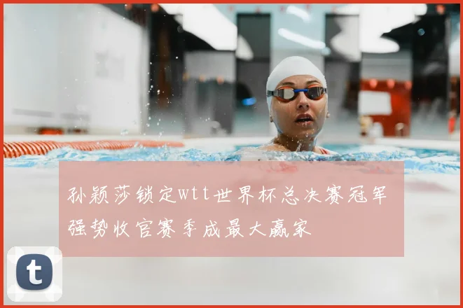 孙颖莎锁定wtt世界杯总决赛冠军 强势收官赛季成最大赢家