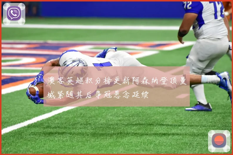 澳客英超积分榜更新阿森纳登顶曼城紧随其后争冠悬念延续