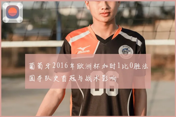 葡萄牙2016年欧洲杯加时1比0胜法国夺队史首冠与战术影响